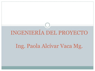 INGENIERÍA DEL PROYECTO
Ing. Paola Alcívar Vaca Mg.
 
