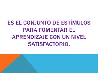 ES EL CONJUNTO DE ESTÍMULOS
PARA FOMENTAR EL
APRENDIZAJE CON UN NIVEL
SATISFACTORIO.
 