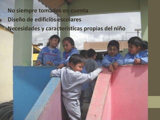 • No siempre tomados en cuenta
• Diseño de edificios escolares
• Necesidades y características propias del niño
 
