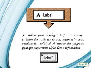 Se utiliza para desplegar textos o mensajes
estáticos dentro de las formas, textos tales como
encabezados, solicitud al usuario del programa
para que proporcione algún dato o información



         Powerpoint Templates               Page 15
 