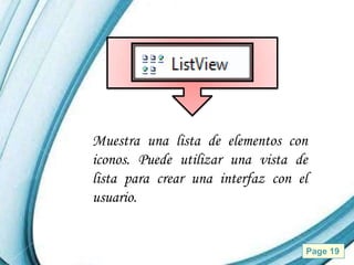 Muestra una lista de elementos con
iconos. Puede utilizar una vista de
lista para crear una interfaz con el
usuario.


      Powerpoint Templates         Page 19
 