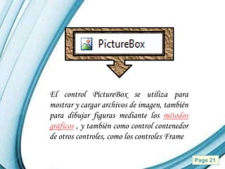 El control PictureBox se utiliza para
mostrar y cargar archivos de imagen, también
para dibujar figuras mediante los métodos
gráficos , y también como control contenedor
de otros controles, como los controles Frame

           Powerpoint Templates                Page 21
 