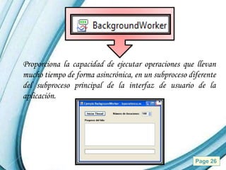 Proporciona la capacidad de ejecutar operaciones que llevan
mucho tiempo de forma asincrónica, en un subproceso diferente
del subproceso principal de la interfaz de usuario de la
aplicación.




                   Powerpoint Templates               Page 26
 
