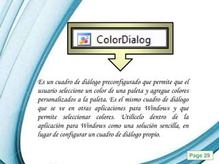 Es un cuadro de diálogo preconfigurado que permite que el
usuario seleccione un color de una paleta y agregue colores
personalizados a la paleta. Es el mismo cuadro de diálogo
que se ve en otras aplicaciones para Windows y que
permite seleccionar colores. Utilícelo dentro de la
aplicación para Windows como una solución sencilla, en
lugar de configurar un cuadro de diálogo propio.

                 Powerpoint Templates                         Page 29
 