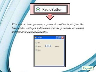 El botón de radio funciona a partir de casillas de verificación.
Las casillas trabajan independientemente y permite al usuario
seleccionar uno o más elementos.




                     Powerpoint Templates                      Page 45
 