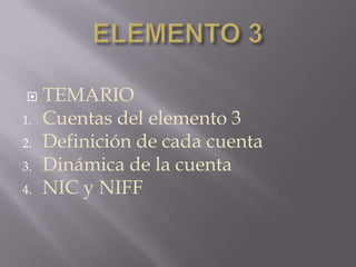     TEMARIO
1.   Cuentas del elemento 3
2.   Definición de cada cuenta
3.   Dinámica de la cuenta
4.   NIC y NIFF
 