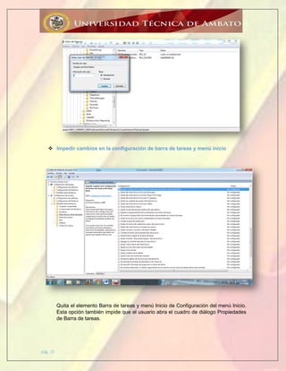 pág. 15
 Impedir cambios en la configuración de barra de tareas y menú inicio
Quita el elemento Barra de tareas y menú Inicio de Configuración del menú Inicio.
Esta opción también impide que el usuario abra el cuadro de diálogo Propiedades
de Barra de tareas.
 