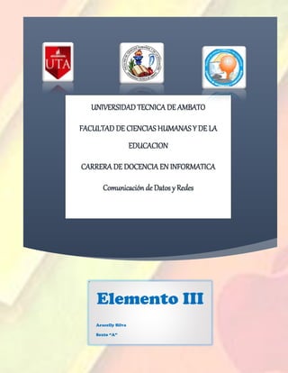 Elemento III
Aracelly Silva
Sexto “A”
UNIVERSIDAD TECNICA DE AMBATO
FACULTAD DE CIENCIAS HUMANAS Y DE LA
EDUCACION
CARRERA DE DOCENCIA EN INFORMATICA
Comunicación de Datos y Redes
 