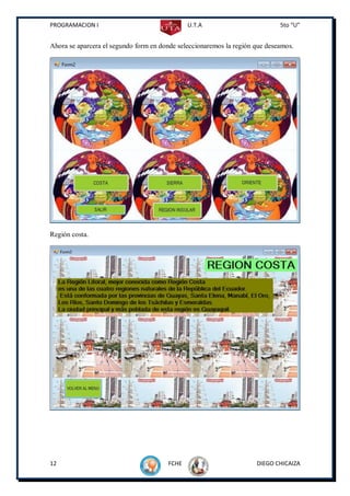 PROGRAMACION I                                U.T.A                          5to “U”


Ahora se aparcera el segundo form en donde seleccionaremos la región que deseamos.




Región costa.




12                                     FCHE                          DIEGO CHICAIZA
 