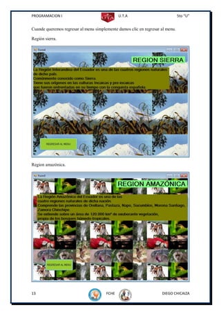PROGRAMACION I                                U.T.A                            5to “U”


Cuande queremos regresar al menu simplemente damos clic en regresar al menu.

Región sierra.




Region amazónica.




13                                     FCHE                         DIEGO CHICAIZA
 