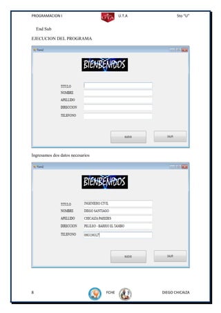 PROGRAMACION I                           U.T.A          5to “U”


    End Sub

EJECUCION DEL PROGRAMA




Ingresamos dos datos necesarios




8                                 FCHE           DIEGO CHICAIZA
 
