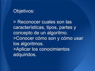 Objetivos:

> Reconocer cuales son las
características, tipos, partes y
concepto de un algoritmo.
>Conocer cómo son y cómo usar
los algoritmos.
>Aplicar los conocimientos
adquiridos.
 