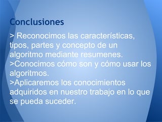 Conclusiones
> Reconocimos las características,
tipos, partes y concepto de un
algoritmo mediante resumenes.
>Conocimos cómo son y cómo usar los
algoritmos.
>Aplicaremos los conocimientos
adquiridos en nuestro trabajo en lo que
se pueda suceder.
 