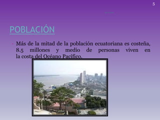 POBLACIÓN
• Más de la mitad de la población ecuatoriana es costeña,
8.5 millones y medio de personas viven en
la costa del Océano Pacífico.
ECUADOR
5
 