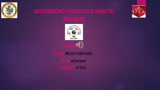 UNIVERSIDAD TECNICA DE AMBATO
IDIOMAS
ELEMENTO5
NAME: BELENHURTADO
DATE: 26/01/2016
SUBJECT: N TICS
 