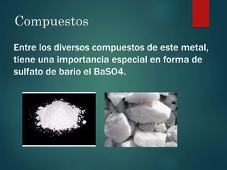 Compuestos
Entre los diversos compuestos de este metal,
tiene una importancia especial en forma de
sulfato de bario el BaSO4.
 