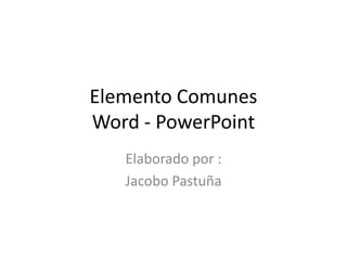 Elemento Comunes
Word - PowerPoint
Elaborado por :
Jacobo Pastuña

 
