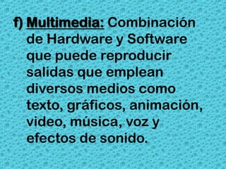 f) Multimedia: Combinación
   de Hardware y Software
   que puede reproducir
   salidas que emplean
   diversos medios como
   texto, gráficos, animación,
   video, música, voz y
   efectos de sonido.
 