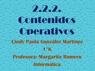 2.2.2.
  Contenidos
  Operativos
Cindy Paola González Martínez
             1°K
Profesora: Margarita Romero
         Informática
 