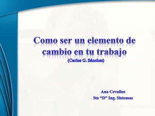 Como ser un elemento de cambio en tu trabajo (Carlos G. Sánchez) Ana Cevallos 5to “D” Ing. Sistemas 