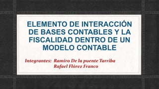 ELEMENTO DE INTERACCIÓN
DE BASES CONTABLES Y LA
FISCALIDAD DENTRO DE UN
MODELO CONTABLE
Integrantes: Ramiro De la puente Tarriba
Rafael Flórez Franco
 
