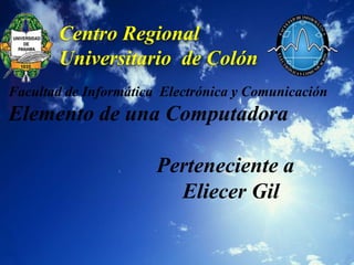 Centro Regional
       Universitario de Colón
Facultad de Informática Electrónica y Comunicación
Elemento de una Computadora

                       Perteneciente a
                         Eliecer Gil
 