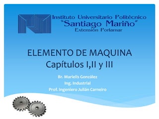 ELEMENTO DE MAQUINA 
Capítulos I,II y III 
Br. Marielis González 
Ing. Industrial 
Prof. Ingeniero Julián Carneiro 
 