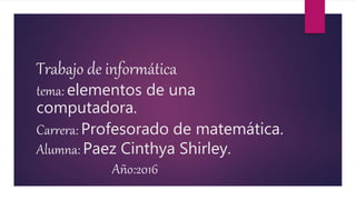 Trabajo de informática
tema: elementos de una
computadora.
Carrera: Profesorado de matemática.
Alumna: Paez Cinthya Shirley.
Año:2016
 