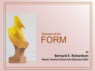 FORM
Element of Art
by
Bernard E. Richardson
Master Teacher|Visual Arts Educator|2022
 