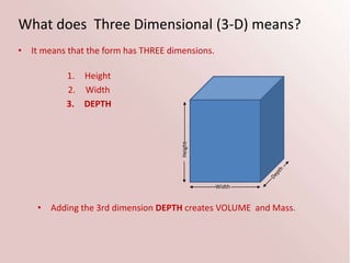 What does Three Dimensional (3-D) means?
• It means that the form has THREE dimensions.
• Adding the 3rd dimension DEPTH c...