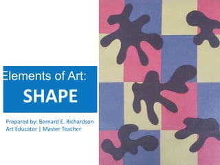 Elements of Art:
Prepared by: Bernard E. Richardson
Art Educator | Master Teacher
SHAPE
 