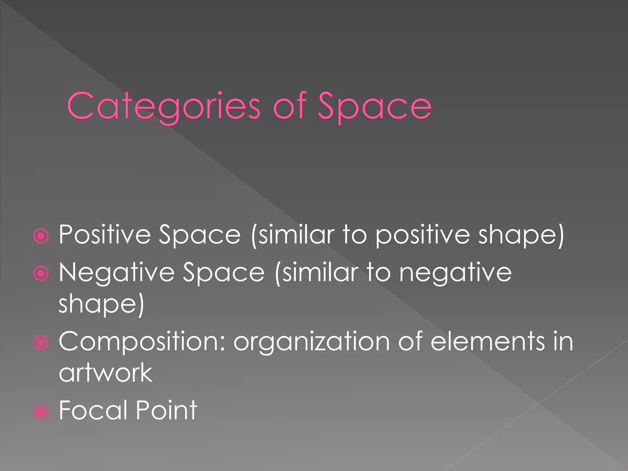  Positive Space (similar to positive shape)
 Negative Space (similar to negative
shape)
 Composition: organization of elements in
artwork
 Focal Point
 
