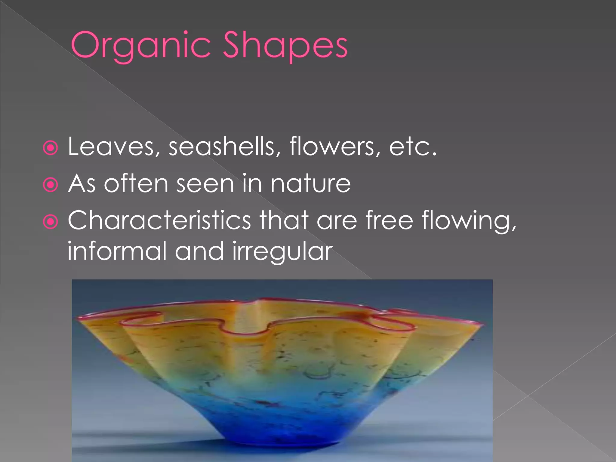  Leaves, seashells, flowers, etc.
 As often seen in nature
 Characteristics that are free flowing,
informal and irregular
 