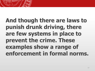 And though there are laws to
punish drunk driving, there
are few systems in place to
prevent the crime. These
examples show a range of
enforcement in formal norms.
17
 