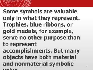 Some symbols are valuable
only in what they represent.
Trophies, blue ribbons, or
gold medals, for example,
serve no other purpose than
to represent
accomplishments. But many
objects have both material
and nonmaterial symbolic 29
 