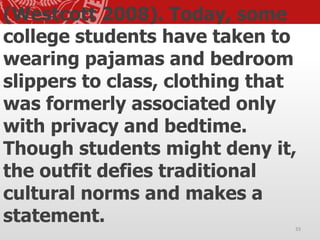 (Westcott 2008). Today, some
college students have taken to
wearing pajamas and bedroom
slippers to class, clothing that
was formerly associated only
with privacy and bedtime.
Though students might deny it,
the outfit defies traditional
cultural norms and makes a
statement. 33
 