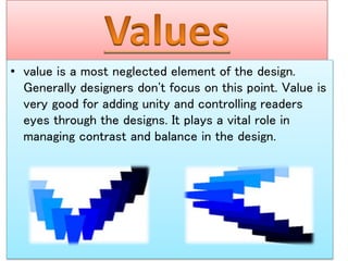 • value is a most neglected element of the design.
Generally designers don't focus on this point. Value is
very good for adding unity and controlling readers
eyes through the designs. It plays a vital role in
managing contrast and balance in the design.
 