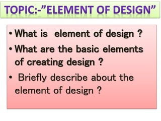 • What is element of design ?
• What are the basic elements
of creating design ?
• Briefly describe about the
element of design ?
 
