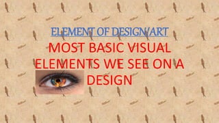 ELEMENT OF DESIGN/ART
MOST BASIC VISUAL
ELEMENTS WE SEE ON A
DESIGN
 