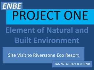 Element of Natural and
Built Environment
PROJECT ONE
Site Visit to Riverstone Eco Resort
TAN WEN HAO 0313690
ENBE
 