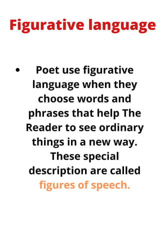 Figurative language
Poet use figurative
language when they
choose words and
phrases that help The
Reader to see ordinary
things in a new way.
These special
description are called
figures of speech.
 