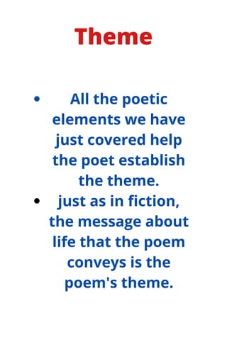 Theme
All the poetic
elements we have
just covered help
the poet establish
the theme.
just as in fiction,
the message about
life that the poem
conveys is the
poem's theme.
 