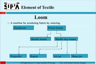 5
All Right Reserve © State Institute Of Design Lect. Anil Kumar (Textile Design)
Element of Textile
Loom
 A machine for producing fabric by weaving.
Handloom Power looms
Air jet
Rapier
Shuttle less looms
Shuttle looms
Water jet
Projectile
 