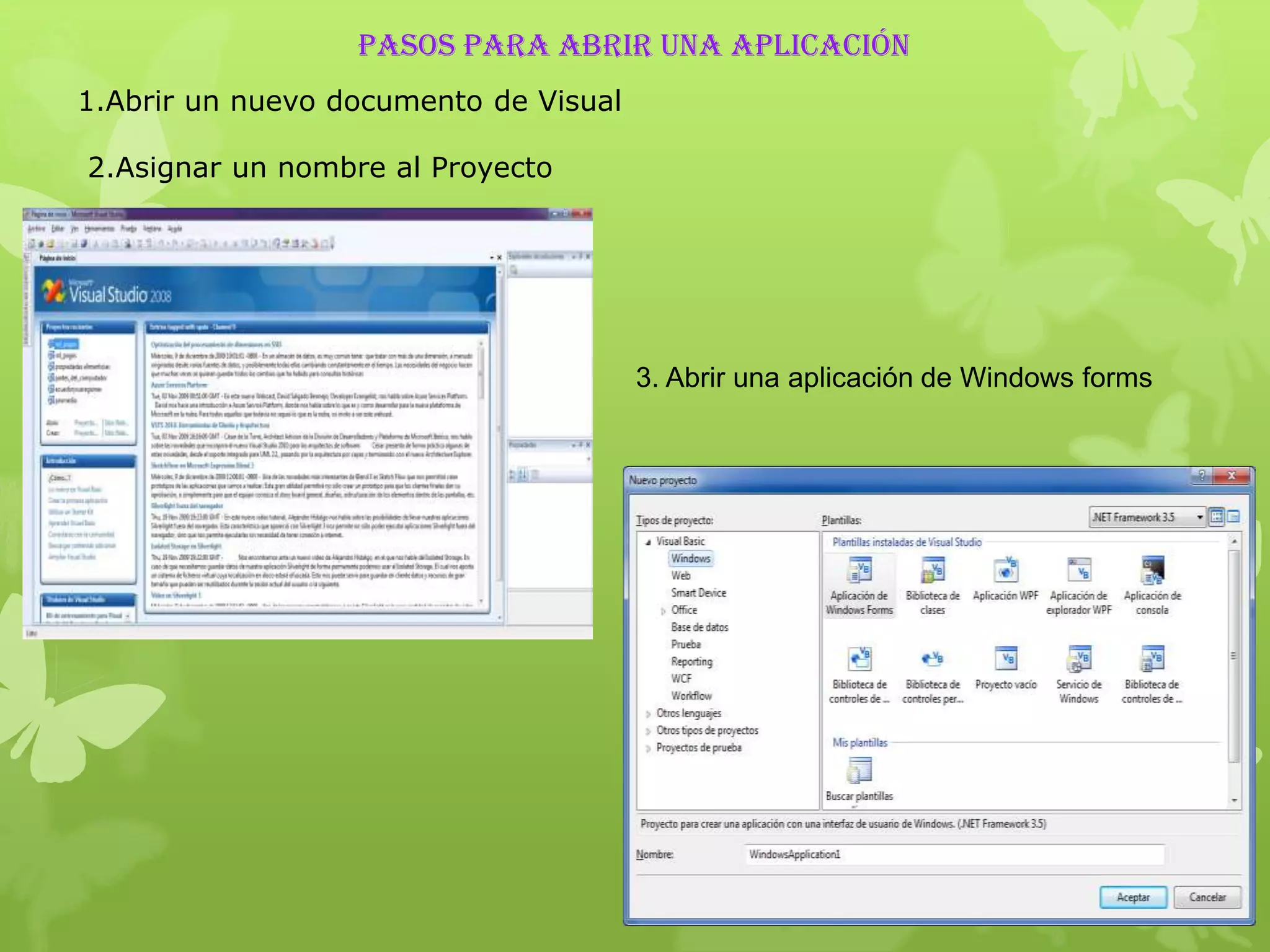 PASOS PARA ABRIR UNA aplicación
1.Abrir un nuevo documento de Visual

2.Asignar un nombre al Proyecto




                                       3. Abrir una aplicación de Windows forms
 