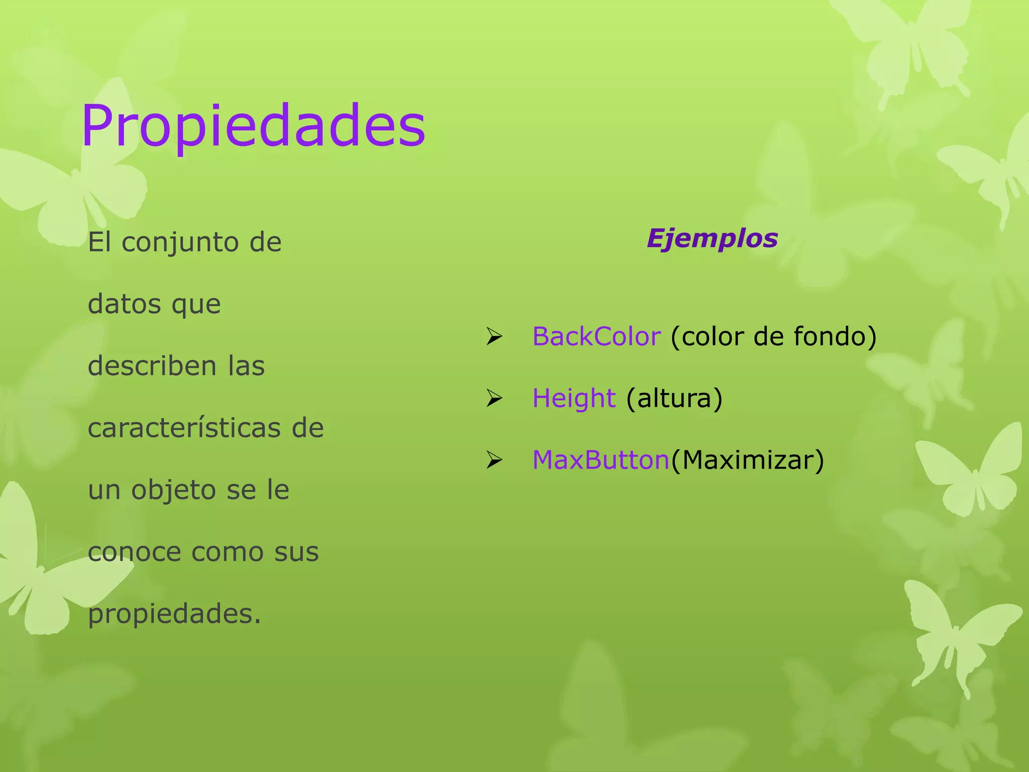 Propiedades
El conjunto de                   Ejemplos

datos que
                        BackColor (color de fondo)
describen las
                        Height (altura)
características de
                        MaxButton(Maximizar)
un objeto se le

conoce como sus

propiedades.
 