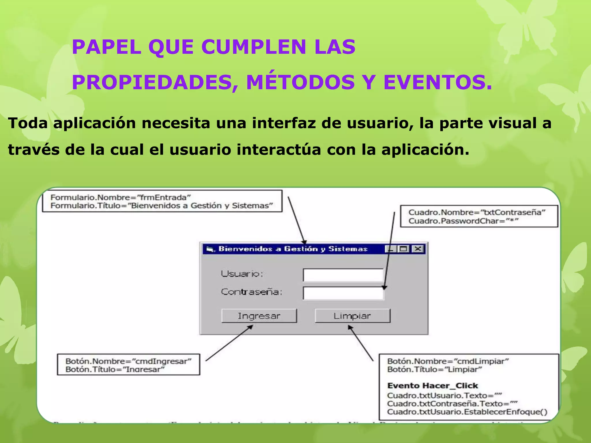 PAPEL QUE CUMPLEN LAS
       PROPIEDADES, MÉTODOS Y EVENTOS.
Toda aplicación necesita una interfaz de usuario, la parte visual a
través de la cual el usuario interactúa con la aplicación.
 