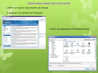 PASOS PARA ABRIR UNA aplicación
1.Abrir un nuevo documento de Visual

2.Asignar un nombre al Proyecto




                                       3. Abrir una aplicación de Windows forms
 