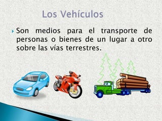    Son medios para el transporte de
    personas o bienes de un lugar a otro
    sobre las vías terrestres.
 