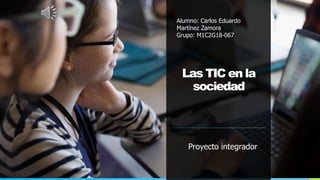 Las TIC en la
sociedad
Proyecto integrador
Alumno: Carlos Eduardo
Martínez Zamora
Grupo: M1C2G18-067
 
