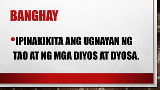 BANGHAY
•IPINAKIKITA ANG UGNAYAN NG
TAO AT NG MGA DIYOS AT DYOSA.
 